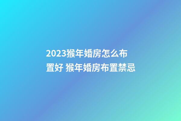 2023猴年婚房怎么布置好 猴年婚房布置禁忌